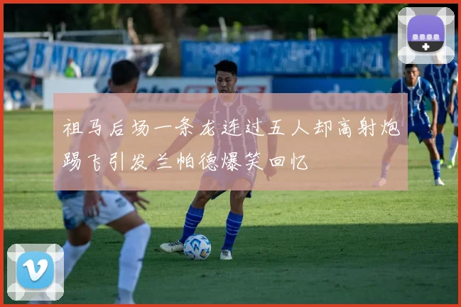 祖马后场一条龙连过五人却高射炮踢飞引发兰帕德爆笑回忆