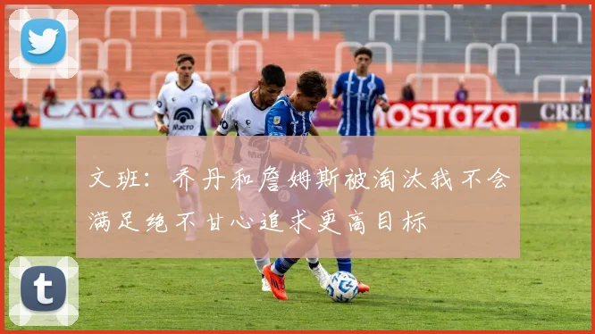 文班：乔丹和詹姆斯被淘汰我不会满足绝不甘心追求更高目标