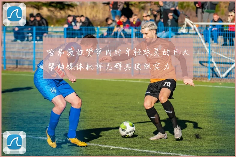 哈弗茨称赞萨内对年轻球员的巨大帮助媒体批评无碍其顶级实力