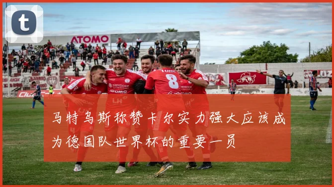 马特乌斯称赞卡尔实力强大应该成为德国队世界杯的重要一员