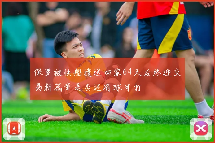 保罗被快船遣送回家64天后终迎交易新篇章是否还有球可打