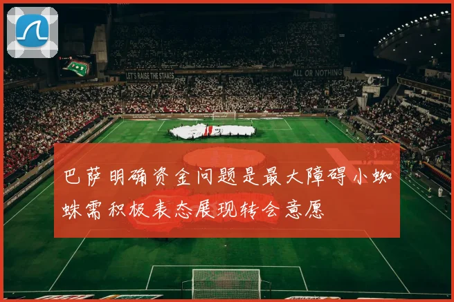 巴萨明确资金问题是最大障碍小蜘蛛需积极表态展现转会意愿