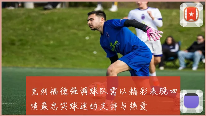 克利福德强调球队需以精彩表现回馈最忠实球迷的支持与热爱