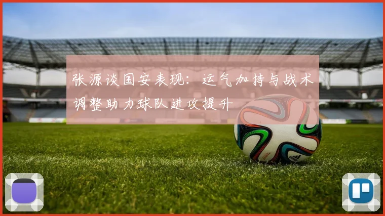 张源谈国安表现：运气加持与战术调整助力球队进攻提升