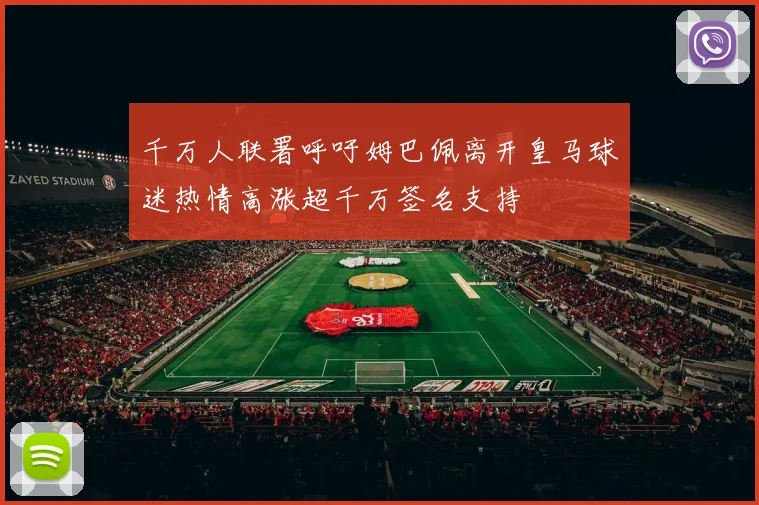 千万人联署呼吁姆巴佩离开皇马球迷热情高涨超千万签名支持