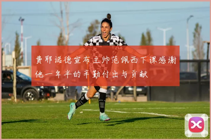 费耶诺德宣布主帅范佩西下课感谢他一年半的辛勤付出与贡献