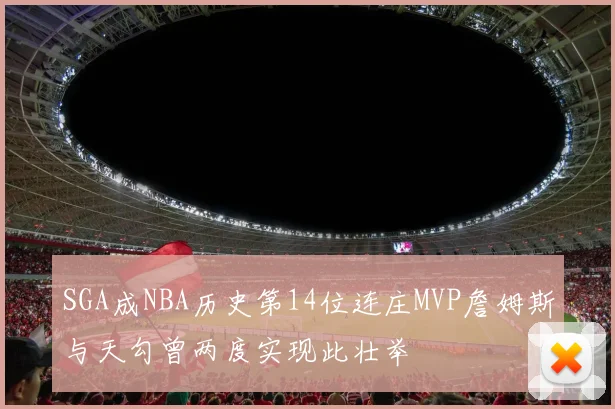 SGA成NBA历史第14位连庄MVP詹姆斯与天勾曾两度实现此壮举