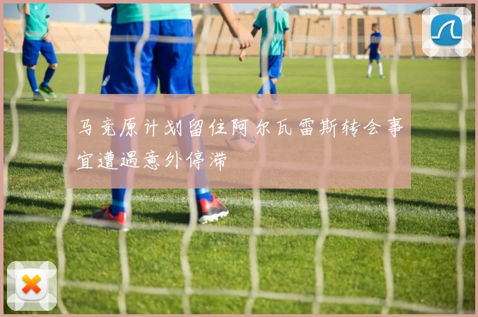 马竞原计划留住阿尔瓦雷斯转会事宜遭遇意外停滞
