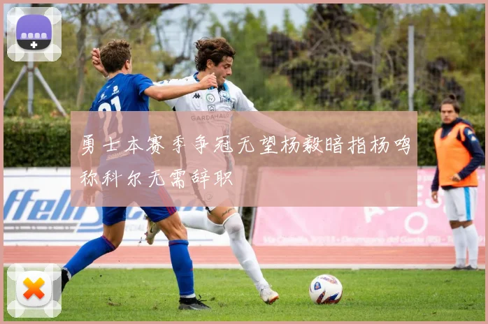 勇士本赛季争冠无望杨毅暗指杨鸣称科尔无需辞职