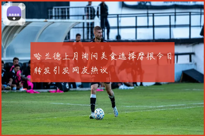 哈兰德上月询问美食选择摩根今日转发引发网友热议