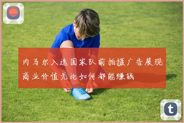 内马尔入选国家队前拍摄广告展现商业价值无论如何都能赚钱