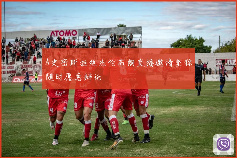 A史密斯拒绝杰伦布朗直播邀请坚称随时愿意辩论
