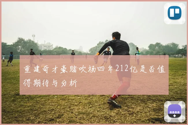 重建奇才豪赌吹杨四年212亿是否值得期待与分析